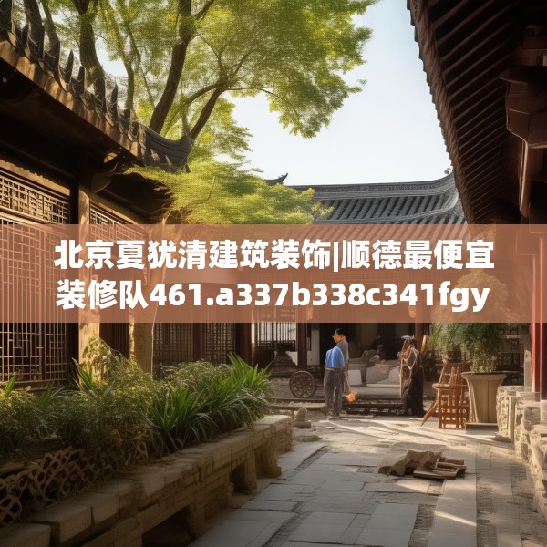 北京夏犹清建筑装饰|顺德最便宜装修队461.a337b338c341fgy.348cvcx