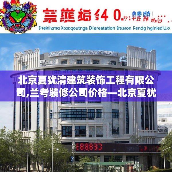 北京夏犹清建筑装饰工程有限公司,兰考装修公司价格—北京夏犹清建筑装饰工程有限公司521.a397b398c401fgy.408bnbn