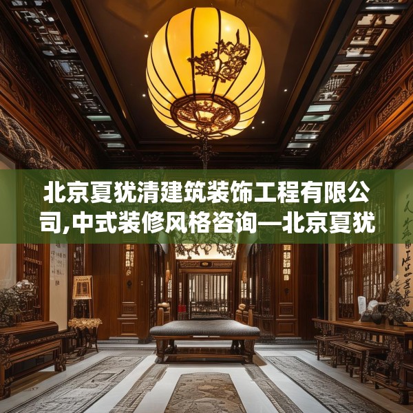 北京夏犹清建筑装饰工程有限公司,中式装修风格咨询—北京夏犹清建筑装饰工程有限公司429.a305b306c309fgy.316fhsg