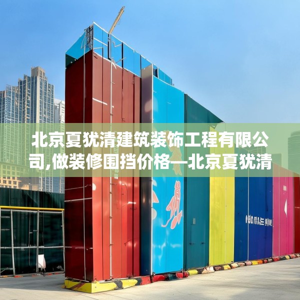 北京夏犹清建筑装饰工程有限公司,做装修围挡价格—北京夏犹清建筑装饰工程有限公司330.a206b207c210fgy.217dsfds
