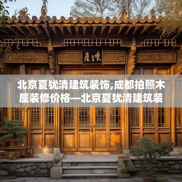 北京夏犹清建筑装饰,成都拍照木屋装修价格—北京夏犹清建筑装饰345.a221b222c225fgy.232uyk