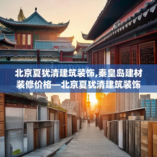 北京夏犹清建筑装饰,秦皇岛建材装修价格—北京夏犹清建筑装饰407.a283b284c287fgy.294cvcx