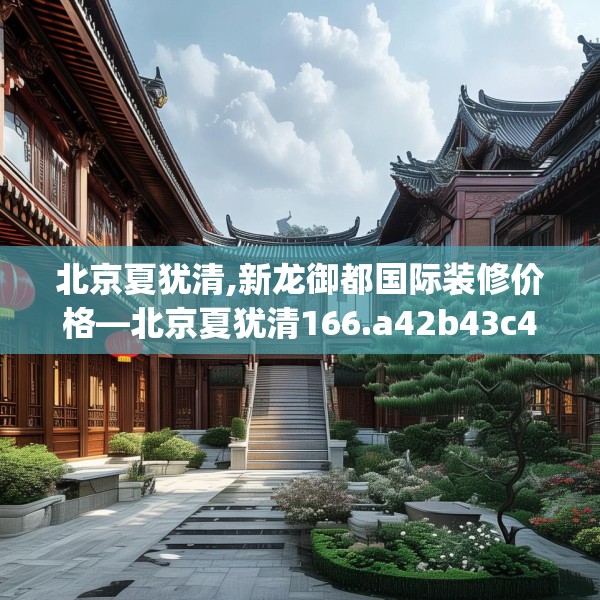 北京夏犹清,新龙御都国际装修价格—北京夏犹清166.a42b43c46fgy.53htyj