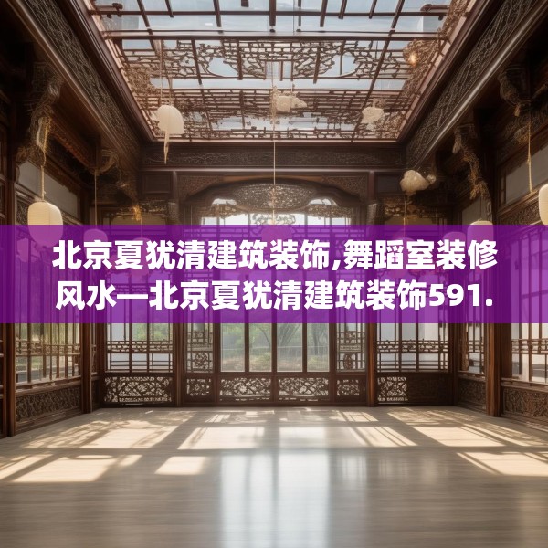 北京夏犹清建筑装饰,舞蹈室装修风水—北京夏犹清建筑装饰591.a467b468c471fgy.478fhsg