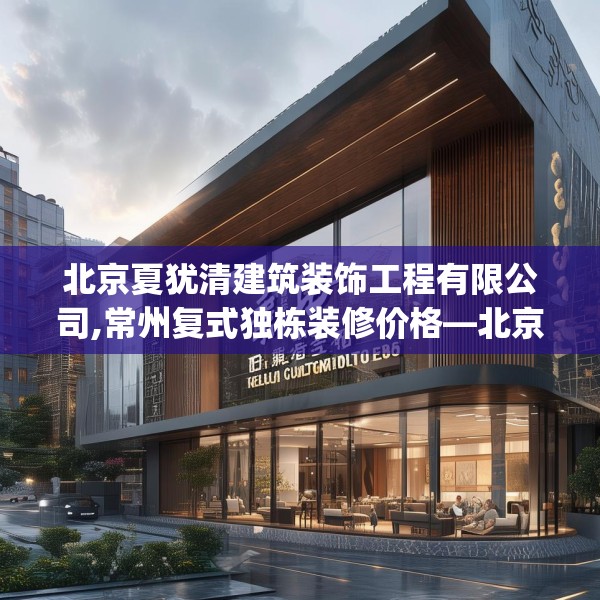 北京夏犹清建筑装饰工程有限公司,常州复式独栋装修价格—北京夏犹清建筑装饰工程有限公司128.a4b5c8fgy.1576684