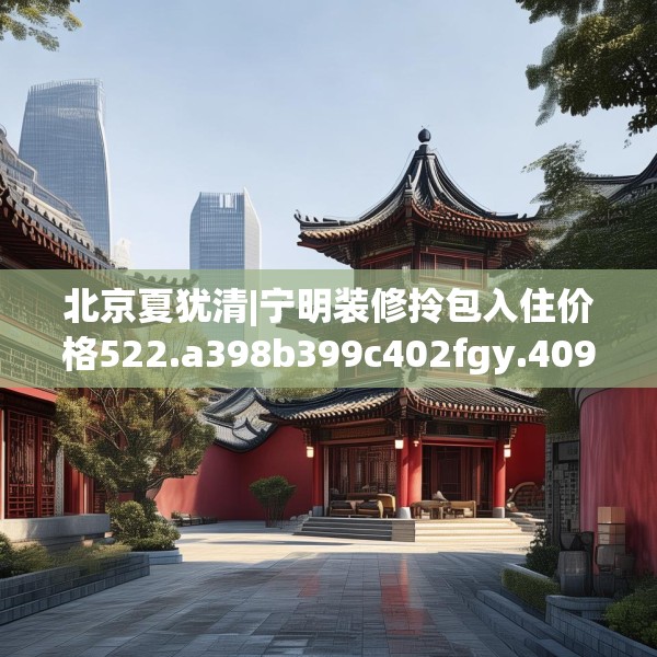 北京夏犹清|宁明装修拎包入住价格522.a398b399c402fgy.409nbn