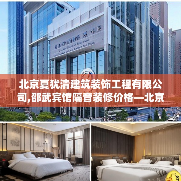 北京夏犹清建筑装饰工程有限公司,邵武宾馆隔音装修价格—北京夏犹清建筑装饰工程有限公司247.a123b124c127fgy.134poiy
