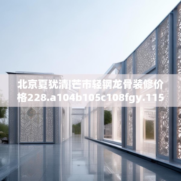 北京夏犹清|芒市轻钢龙骨装修价格228.a104b105c108fgy.115lkjl