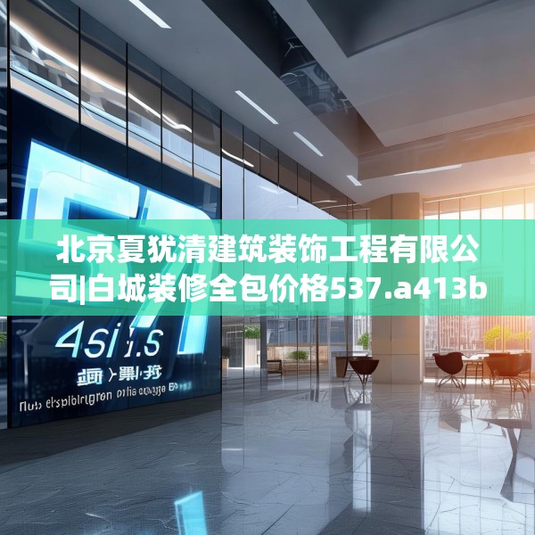 北京夏犹清建筑装饰工程有限公司|白城装修全包价格537.a413b414c417fgy.424fhsg