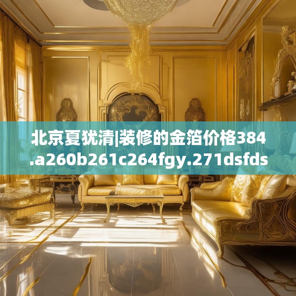 北京夏犹清|装修的金箔价格384.a260b261c264fgy.271dsfds