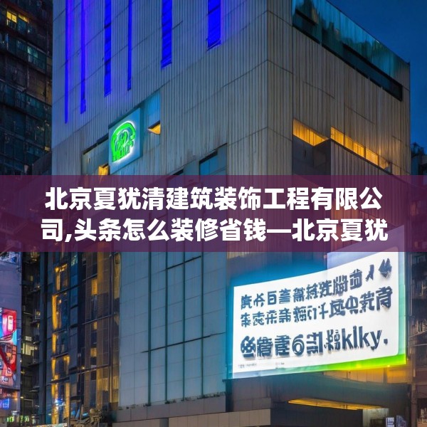 北京夏犹清建筑装饰工程有限公司,头条怎么装修省钱—北京夏犹清建筑装饰工程有限公司588.a464b465c468fgy.475lkjl
