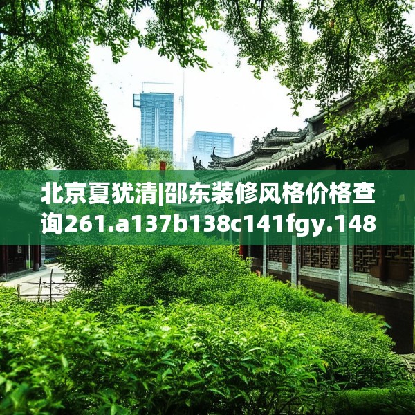 北京夏犹清|邵东装修风格价格查询261.a137b138c141fgy.148fghfd
