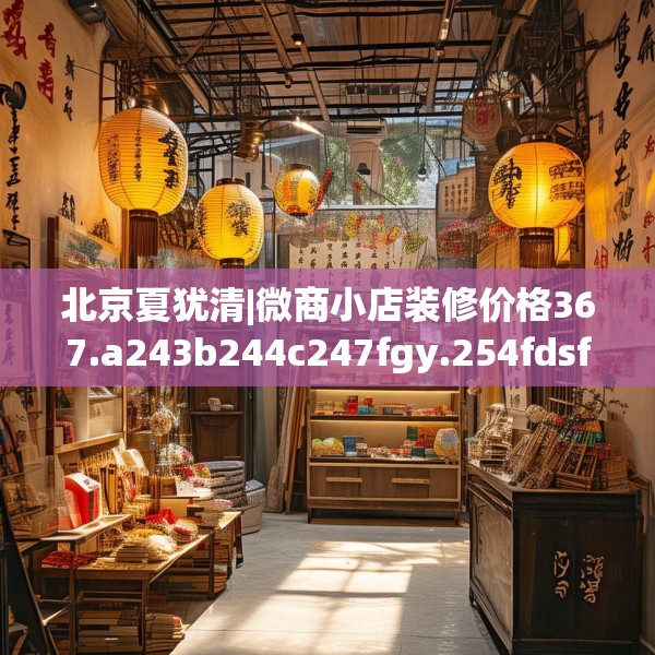 北京夏犹清|微商小店装修价格367.a243b244c247fgy.254fdsfds