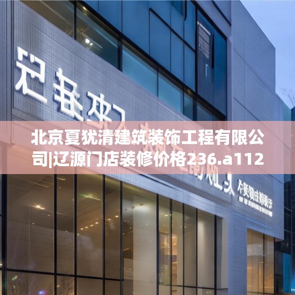 北京夏犹清建筑装饰工程有限公司|辽源门店装修价格236.a112b113c116fgy.12376678