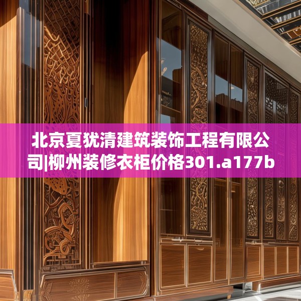 北京夏犹清建筑装饰工程有限公司|柳州装修衣柜价格301.a177b178c181fgy.188poiy