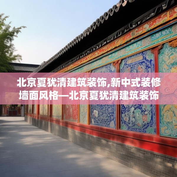 北京夏犹清建筑装饰,新中式装修墙面风格—北京夏犹清建筑装饰508.a384b385c388fgy.395htyj
