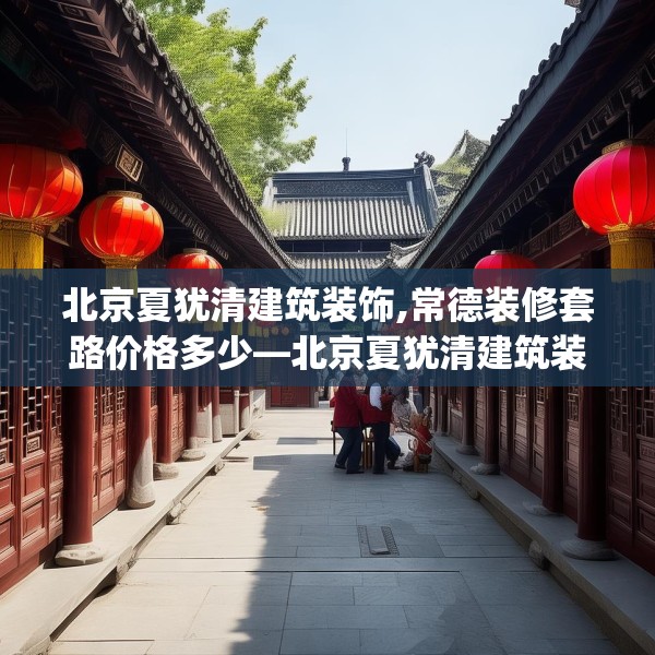 北京夏犹清建筑装饰,常德装修套路价格多少—北京夏犹清建筑装饰590.a466b467c470fgy.477xczxv