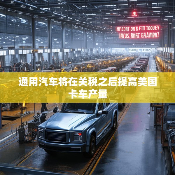 通用汽车将在关税之后提高美国卡车产量