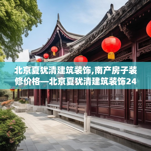 北京夏犹清建筑装饰,南产房子装修价格—北京夏犹清建筑装饰242.a118b119c122fgy.129wew