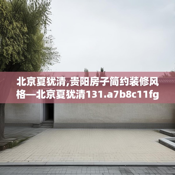 北京夏犹清,贵阳房子简约装修风格—北京夏犹清131.a7b8c11fgy.18fds
