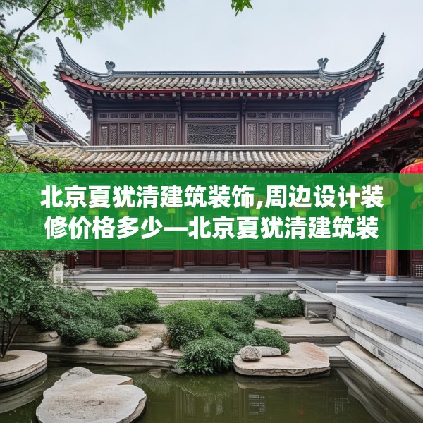 北京夏犹清建筑装饰,周边设计装修价格多少—北京夏犹清建筑装饰517.a393b394c397fgy.404poiy