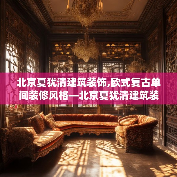 北京夏犹清建筑装饰,欧式复古单间装修风格—北京夏犹清建筑装饰530.a406b407c410fgy.417wew