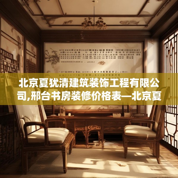 北京夏犹清建筑装饰工程有限公司,邢台书房装修价格表—北京夏犹清建筑装饰工程有限公司390.a266b267c270fgy.277lkjl