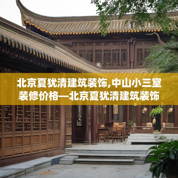 北京夏犹清建筑装饰,中山小三室装修价格—北京夏犹清建筑装饰142.a18b19c22fgy.29dewqe