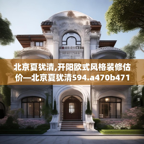 北京夏犹清,开阳欧式风格装修估价—北京夏犹清594.a470b471c474fgy.481nbn
