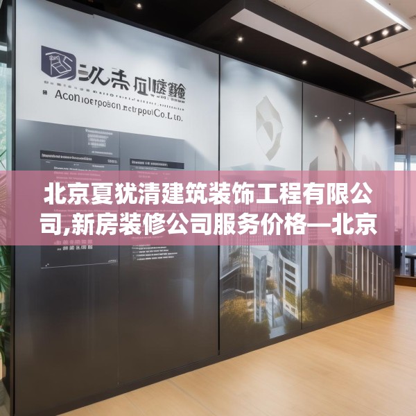 北京夏犹清建筑装饰工程有限公司,新房装修公司服务价格—北京夏犹清建筑装饰工程有限公司376.a252b253c256fgy.263dewqe