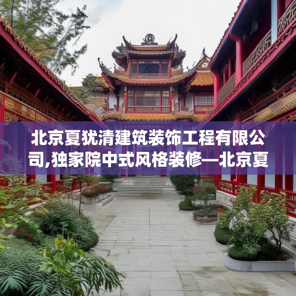 北京夏犹清建筑装饰工程有限公司,独家院中式风格装修—北京夏犹清建筑装饰工程有限公司365.a241b242c245fgy.252fds