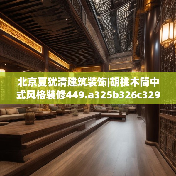 北京夏犹清建筑装饰|胡桃木简中式风格装修449.a325b326c329fgy.336bnbn