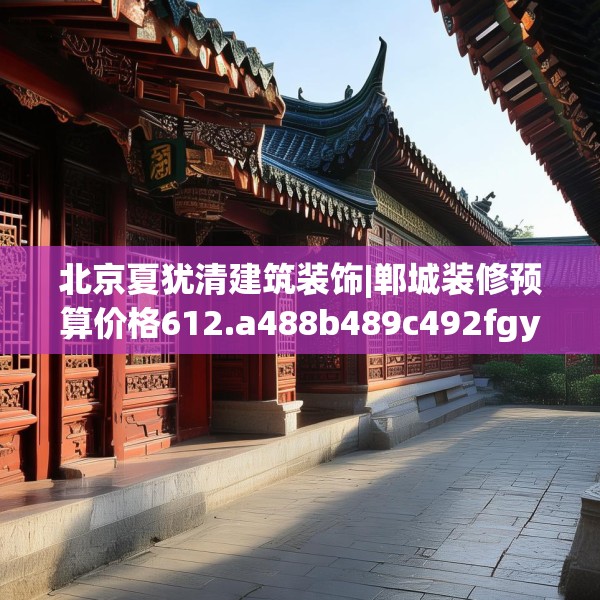 北京夏犹清建筑装饰|郸城装修预算价格612.a488b489c492fgy.499nbn