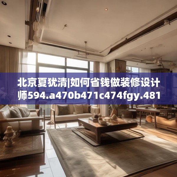 北京夏犹清|如何省钱做装修设计师594.a470b471c474fgy.481nbn