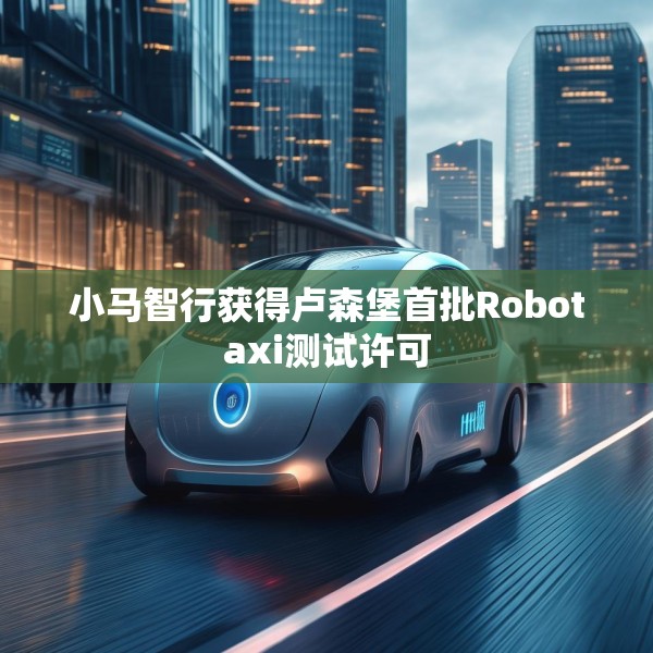 小马智行获得卢森堡首批Robotaxi测试许可