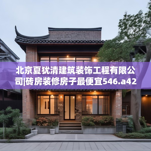 北京夏犹清建筑装饰工程有限公司|砖房装修房子最便宜546.a422b423c426fgy.433dsfds