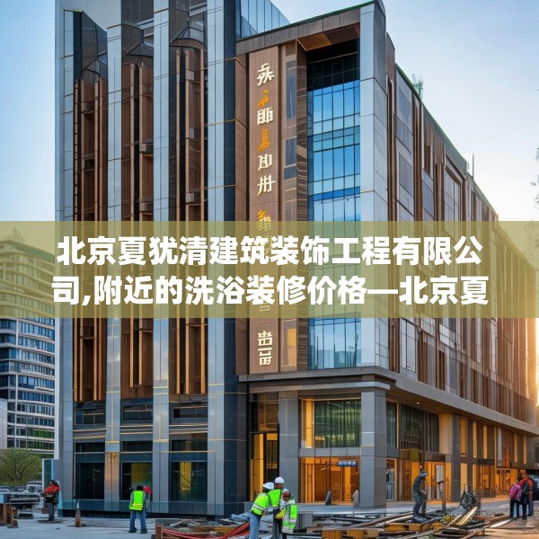 北京夏犹清建筑装饰工程有限公司,附近的洗浴装修价格—北京夏犹清建筑装饰工程有限公司205.a81b82c85fgy.92fdsfds