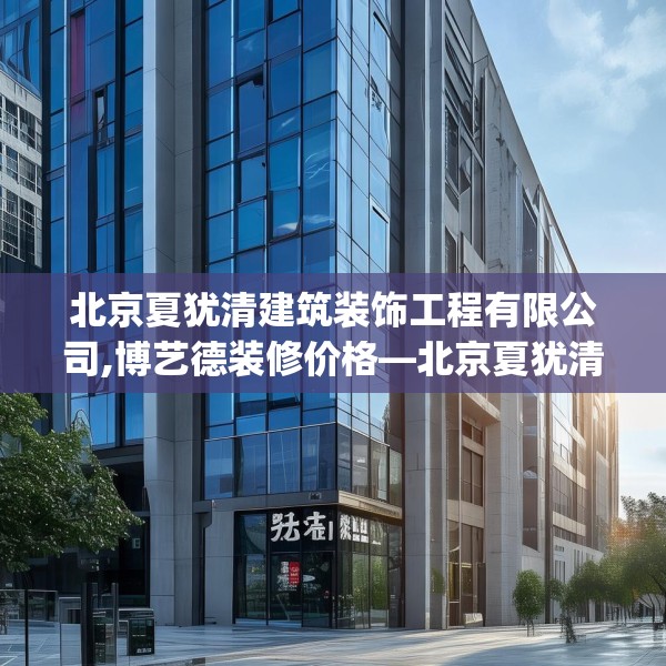 北京夏犹清建筑装饰工程有限公司,博艺德装修价格—北京夏犹清建筑装饰工程有限公司437.a313b314c317fgy.324fds