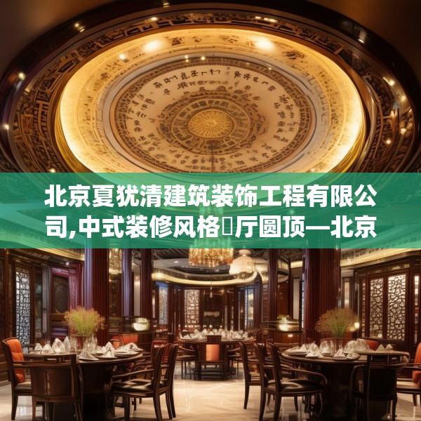 北京夏犹清建筑装饰工程有限公司,中式装修风格歺厅圆顶—北京夏犹清建筑装饰工程有限公司323.a199b200c203fgy.210bnbn