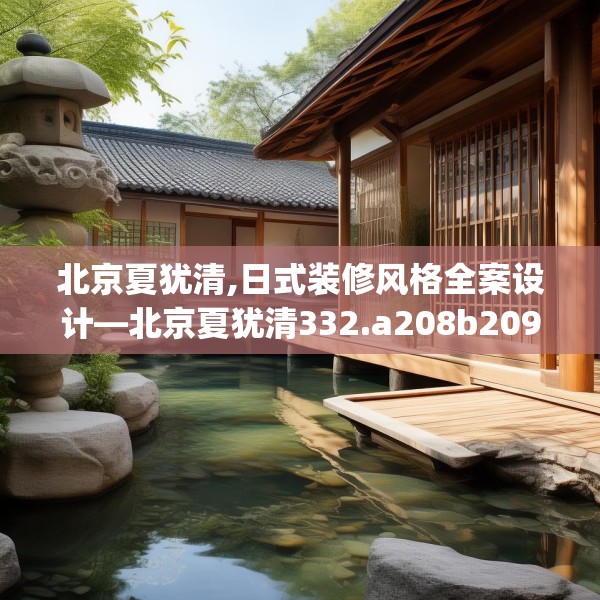 北京夏犹清,日式装修风格全案设计—北京夏犹清332.a208b209c212fgy.219wew