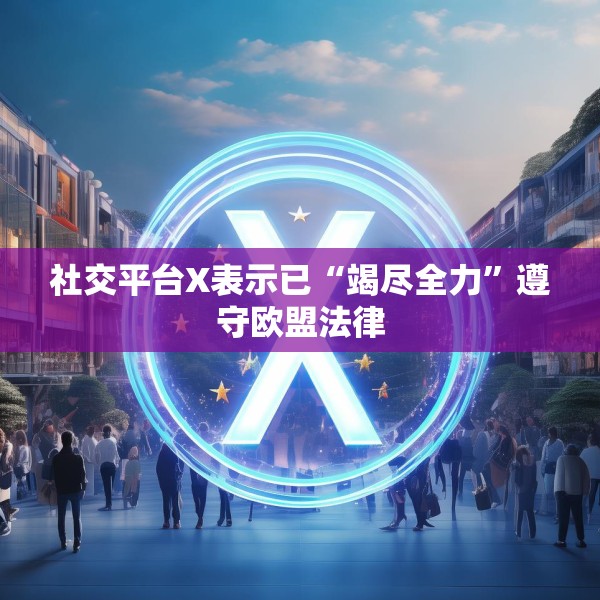 社交平台X表示已“竭尽全力”遵守欧盟法律