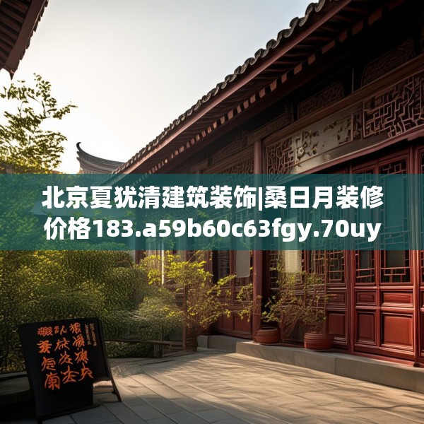 北京夏犹清建筑装饰|桑日月装修价格183.a59b60c63fgy.70uyk
