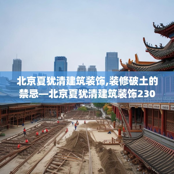 北京夏犹清建筑装饰,装修破土的禁忌—北京夏犹清建筑装饰230.a106b107c110fgy.117xczxv