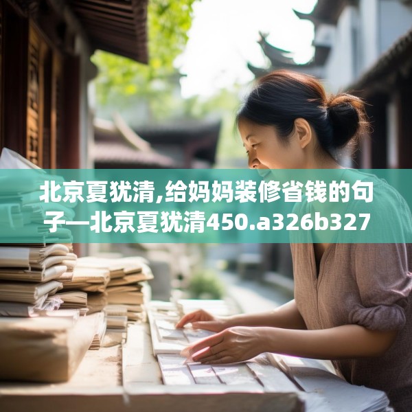 北京夏犹清,给妈妈装修省钱的句子—北京夏犹清450.a326b327c330fgy.337nbn