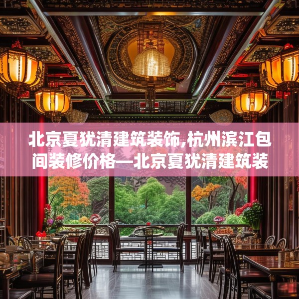 北京夏犹清建筑装饰,杭州滨江包间装修价格—北京夏犹清建筑装饰461.a337b338c341fgy.348cvcx