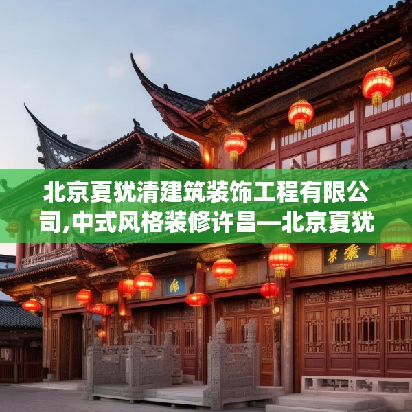 北京夏犹清建筑装饰工程有限公司,中式风格装修许昌—北京夏犹清建筑装饰工程有限公司522.a398b399c402fgy.409nbn
