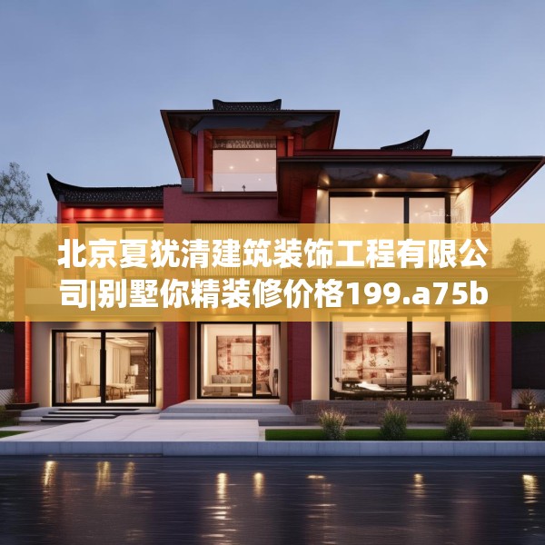 北京夏犹清建筑装饰工程有限公司|别墅你精装修价格199.a75b76c79fgy.86jhhj