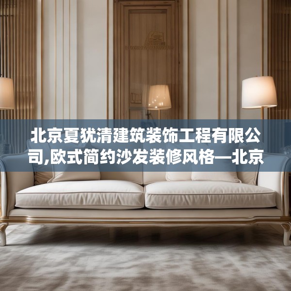 北京夏犹清建筑装饰工程有限公司,欧式简约沙发装修风格—北京夏犹清建筑装饰工程有限公司272.a148b149c152fgy.15976676