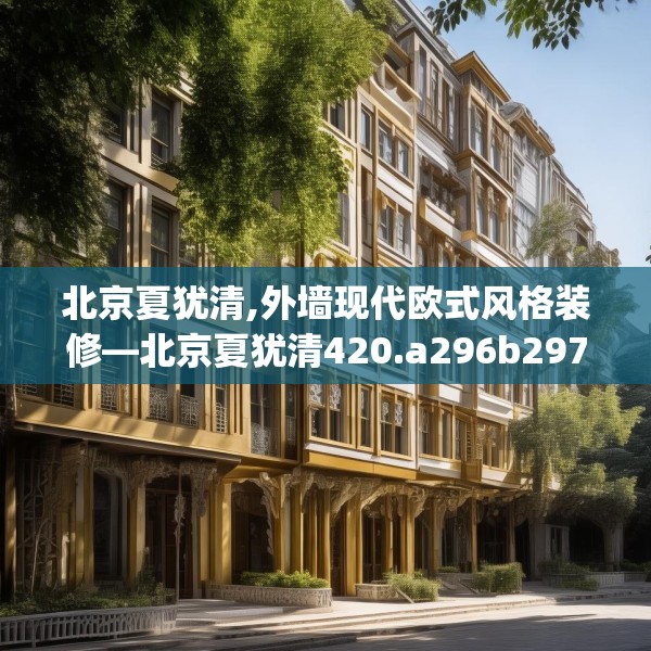 北京夏犹清,外墙现代欧式风格装修—北京夏犹清420.a296b297c300fgy.307dsfds