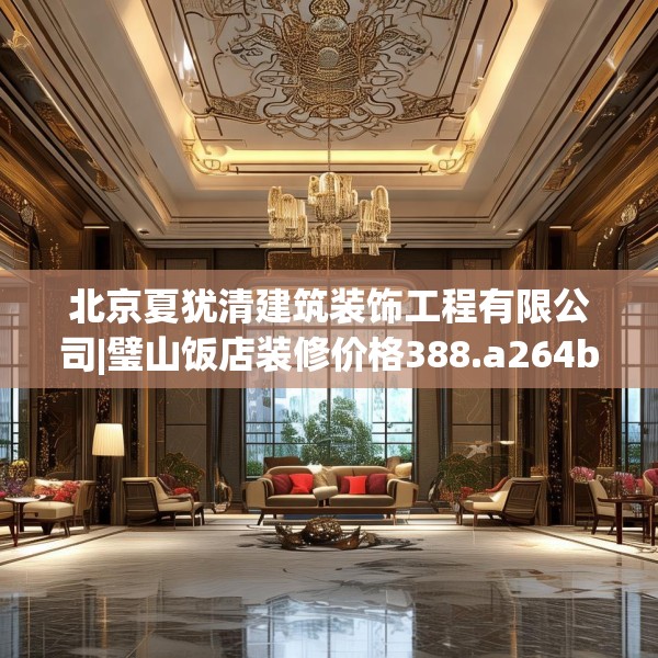 北京夏犹清建筑装饰工程有限公司|璧山饭店装修价格388.a264b265c268fgy.275sdA